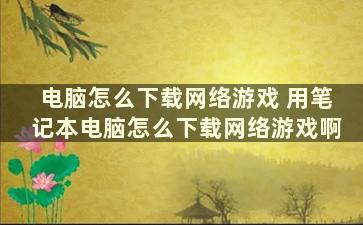 电脑怎么下载网络游戏 用笔记本电脑怎么下载网络游戏啊